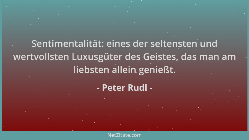 Peter Rudl - Sentimentalität: eines der seltensten und wertvollsten Luxusgüter des Geistes, das man am liebsten allein geni...