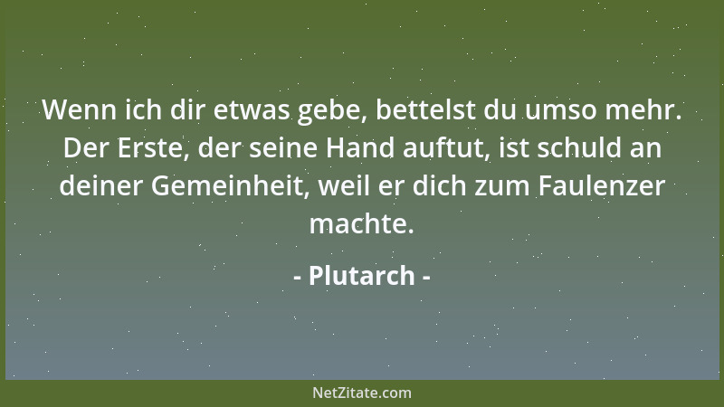 Plutarch - Wenn ich dir etwas gebe, bettelst du umso mehr. Der Erste, der seine Hand auftut, ist schuld an deiner Gemeinhei...