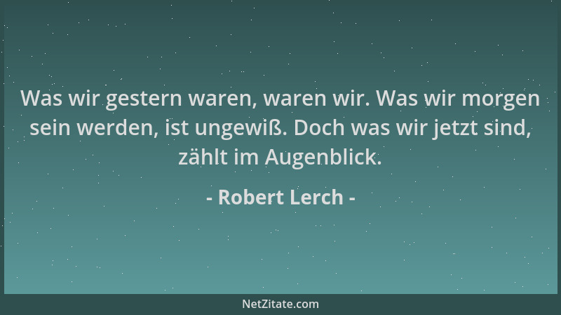 Robert Lerch - Was wir gestern waren, waren wir. Was wir morgen sein werden, ist ungewiß. Doch was wir jetzt sind, zählt im...