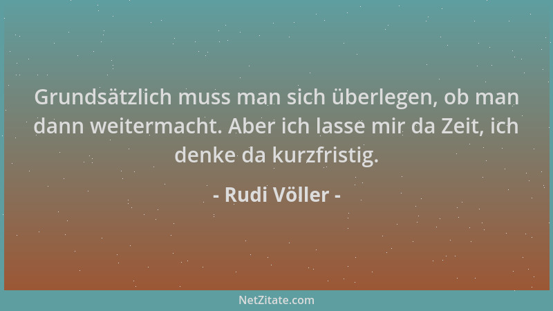 Rudi Völler - Grundsätzlich muss man sich überlegen, ob man dann weitermacht. Aber ich lasse mir da Zeit, ich denke da kurz...