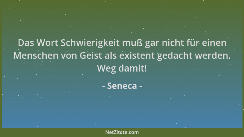 Seneca - Das Wort Schwierigkeit muß gar nicht für einen Menschen von Geist als existent gedacht werden. Weg damit!...