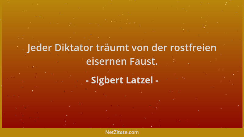 Sigbert Latzel - Jeder Diktator träumt von der rostfreien eisernen Faust....