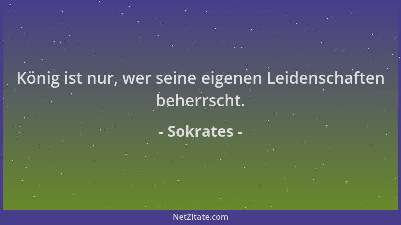Sokrates - König ist nur, wer seine eigenen Leidenschaften beherrscht....