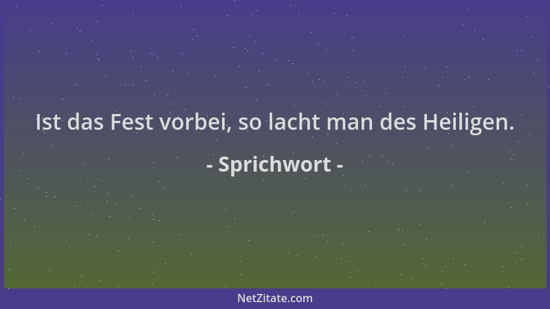 Sprichwort - Ist das Fest vorbei, so lacht man des Heiligen....