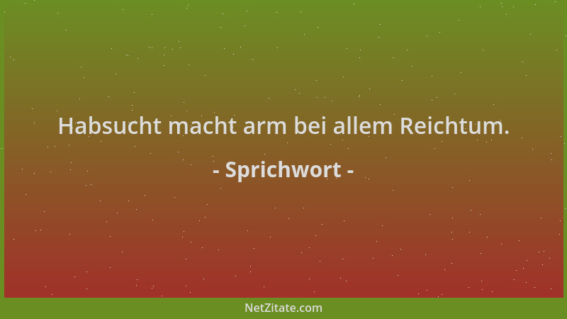 Sprichwort - Habsucht macht arm bei allem Reichtum....