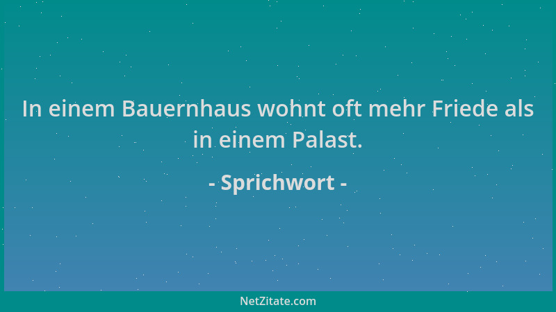 Sprichwort - In einem Bauernhaus wohnt oft mehr Friede als in einem Palast....