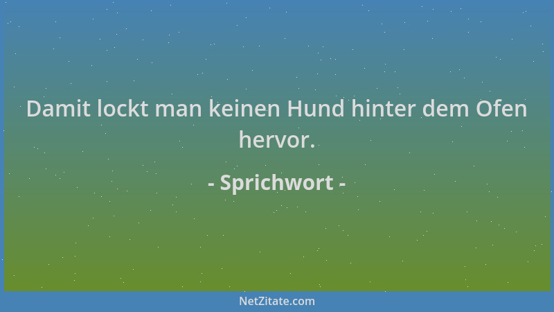 Sprichwort - Damit lockt man keinen Hund hinter dem Ofen hervor....