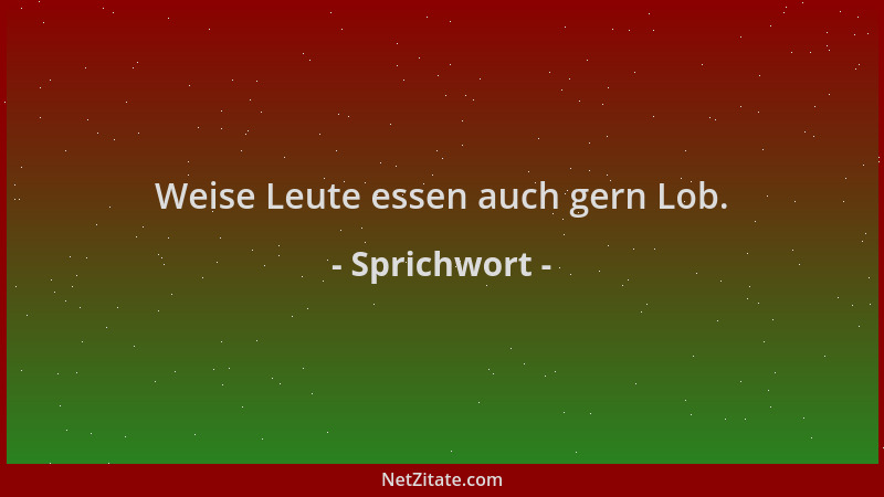 Sprichwort - Weise Leute essen auch gern Lob....