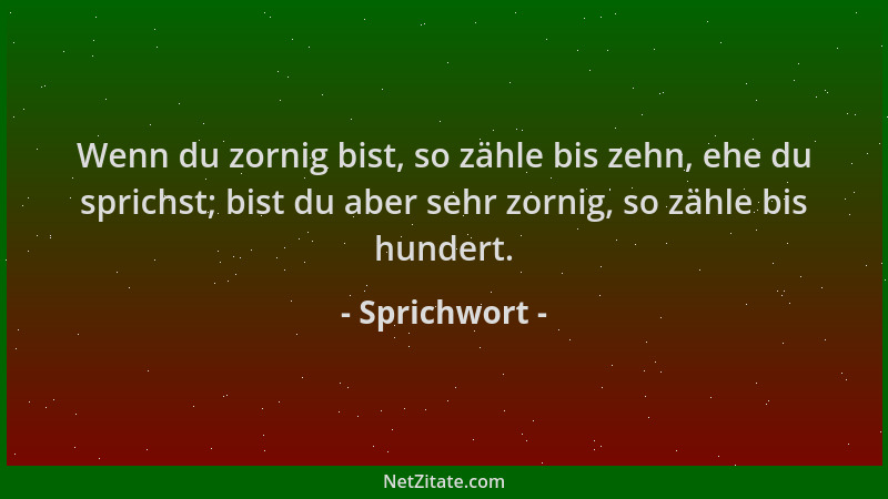 Sprichwort - Wenn du zornig bist, so zähle bis zehn, ehe du sprichst; bist du aber sehr zornig, so zähle bis hundert....