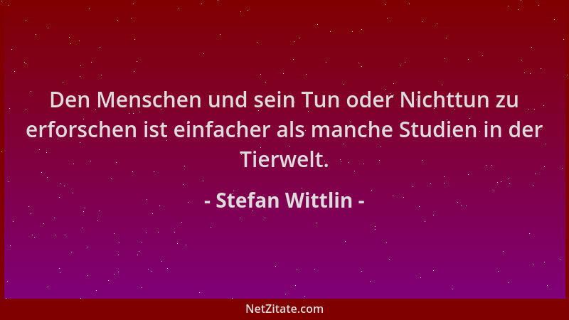 Stefan Wittlin - Den Menschen und sein Tun oder Nichttun zu erforschen ist einfacher als manche Studien in der Tierwelt....
