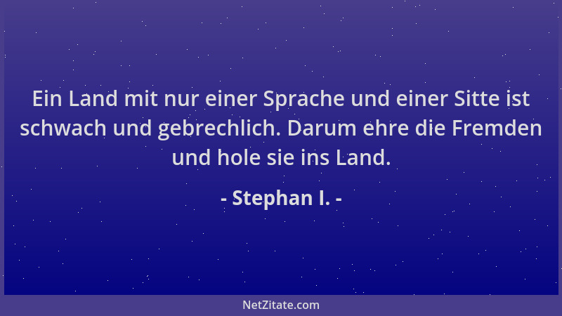 Stephan I. - Ein Land mit nur einer Sprache und einer Sitte ist schwach und gebrechlich. Darum ehre die Fremden und hole si...