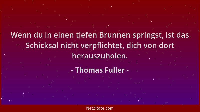 Thomas Fuller - Wenn du in einen tiefen Brunnen springst, ist das Schicksal nicht verpflichtet, dich von dort herauszuholen...