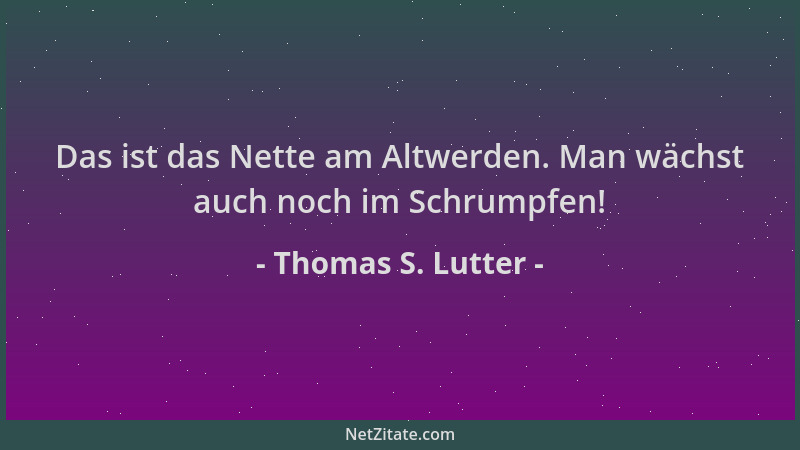Thomas S. Lutter - Das ist das Nette am Altwerden. Man wächst auch noch im Schrumpfen!...