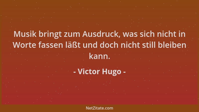 Victor Hugo - Musik bringt zum Ausdruck, was sich nicht in Worte fassen läßt und doch nicht still bleiben kann....