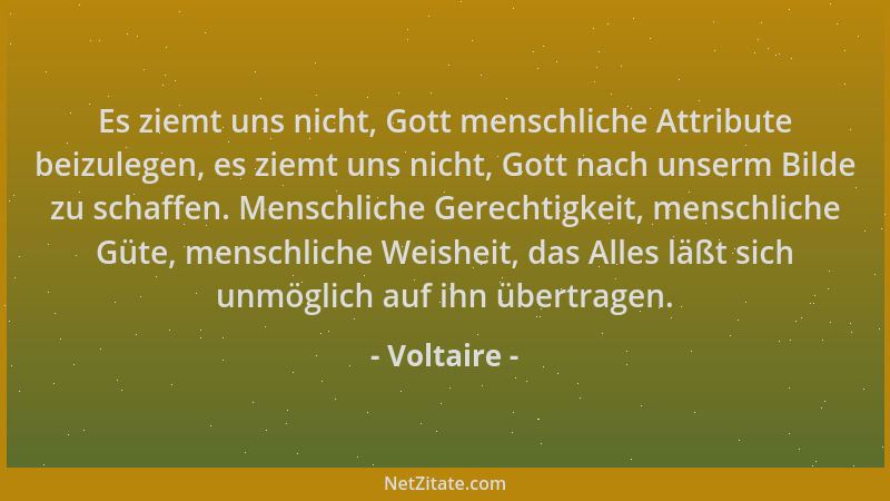 Voltaire - Es ziemt uns nicht, Gott menschliche Attribute beizulegen, es ziemt uns nicht, Gott nach unserm Bilde zu schaffe...