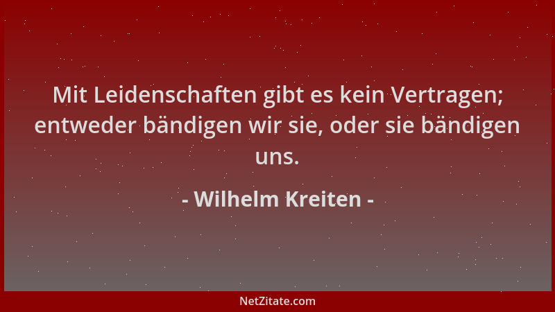 Wilhelm Kreiten - Mit Leidenschaften gibt es kein Vertragen; entweder bändigen wir sie, oder sie bändigen uns....