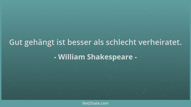William Shakespeare - Gut gehängt ist besser als schlecht verheiratet....