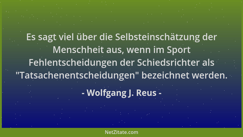 Wolfgang J. Reus - Es sagt viel über die Selbsteinschätzung der Menschheit aus, wenn im Sport Fehlentscheidungen der Schied...