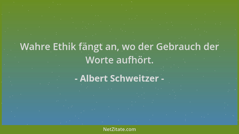 Albert Schweitzer - Wahre Ethik fängt an, wo der Gebrauch der Worte aufhört....