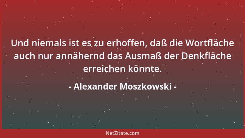 Alexander Moszkowski - Und niemals ist es zu erhoffen, daß die Wortfläche auch nur annähernd das Ausmaß der Denkfläche erre...