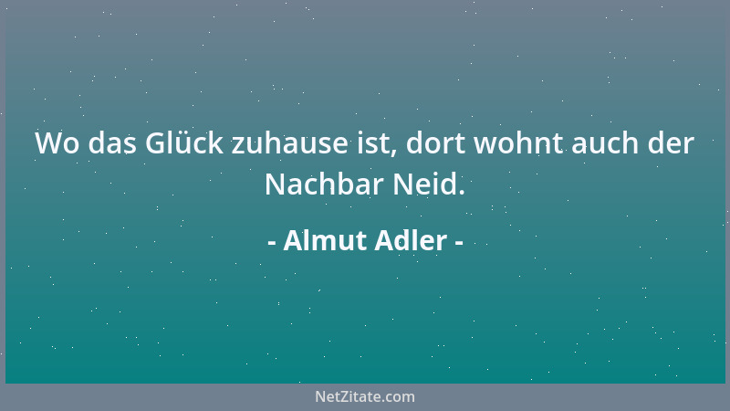 Almut Adler - Wo das Glück zuhause ist, dort wohnt auch der Nachbar Neid....