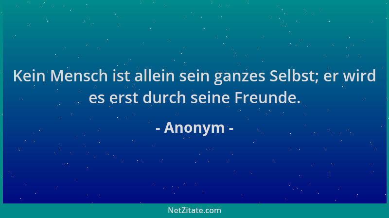 Anonym - Kein Mensch ist allein sein ganzes Selbst; er wird es erst durch seine Freunde....