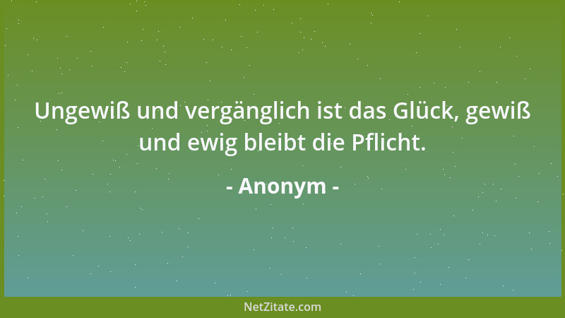 Anonym - Ungewiß und vergänglich ist das Glück, gewiß und ewig bleibt die Pflicht....