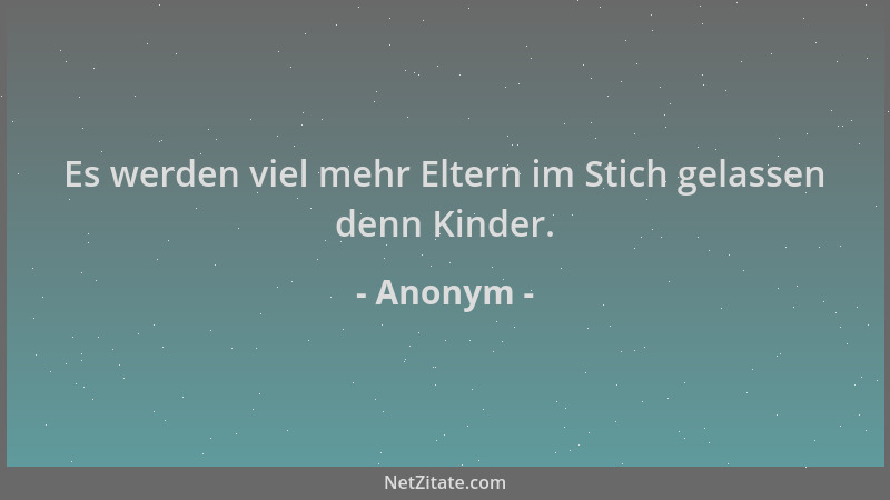 Anonym - Es werden viel mehr Eltern im Stich gelassen denn Kinder....