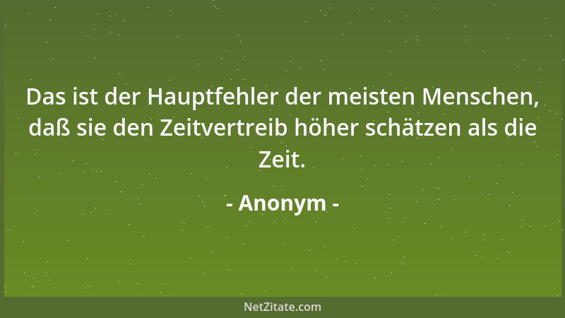 Anonym - Das ist der Hauptfehler der meisten Menschen, daß sie den Zeitvertreib höher schätzen als die Zeit....