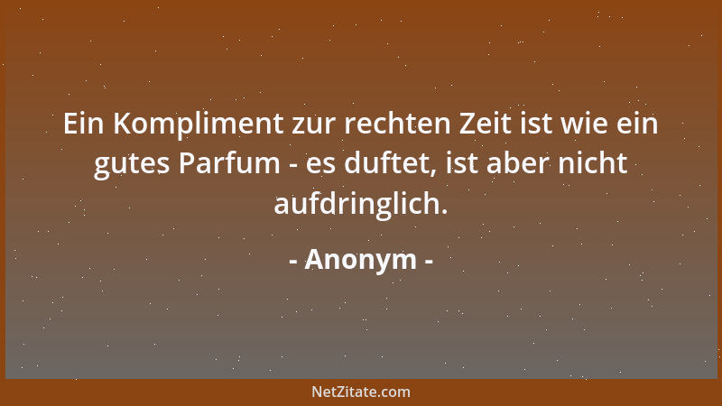 Anonym - Ein Kompliment zur rechten Zeit ist wie ein gutes Parfum - es duftet, ist aber nicht aufdringlich....