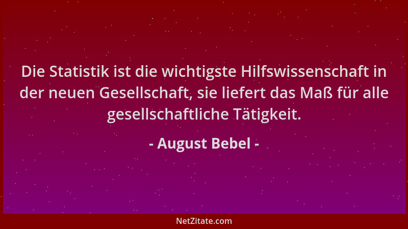 August Bebel - Die Statistik ist die wichtigste Hilfswissenschaft in der neuen Gesellschaft, sie liefert das Maß für alle g...