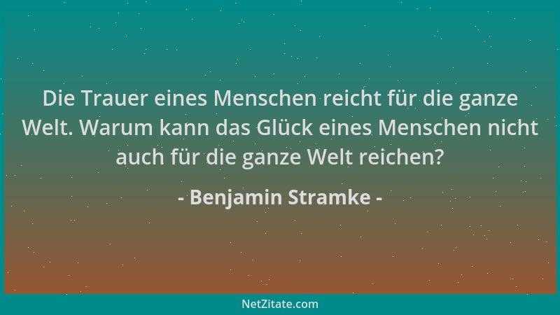 Benjamin Stramke - Die Trauer eines Menschen reicht für die ganze Welt. Warum kann das Glück eines Menschen nicht auch für...