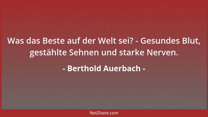 Berthold Auerbach - Was das Beste auf der Welt sei? - Gesundes Blut, gestählte Sehnen und starke Nerven....