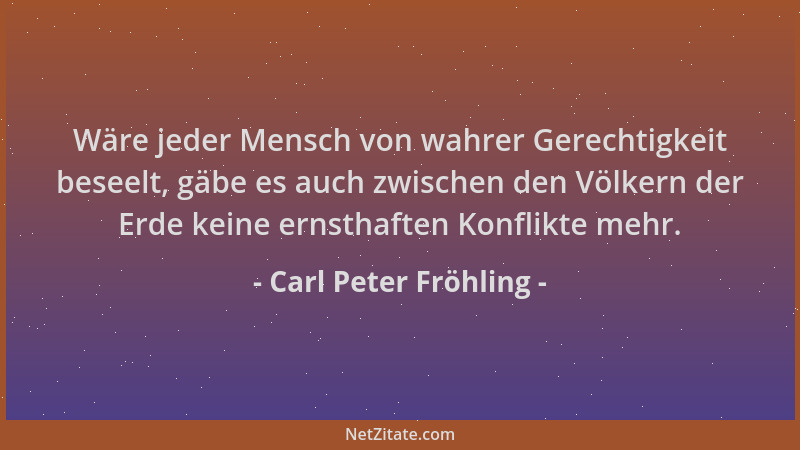 Carl Peter Fröhling - Wäre jeder Mensch von wahrer Gerechtigkeit beseelt, gäbe es auch zwischen den Völkern der Erde keine...