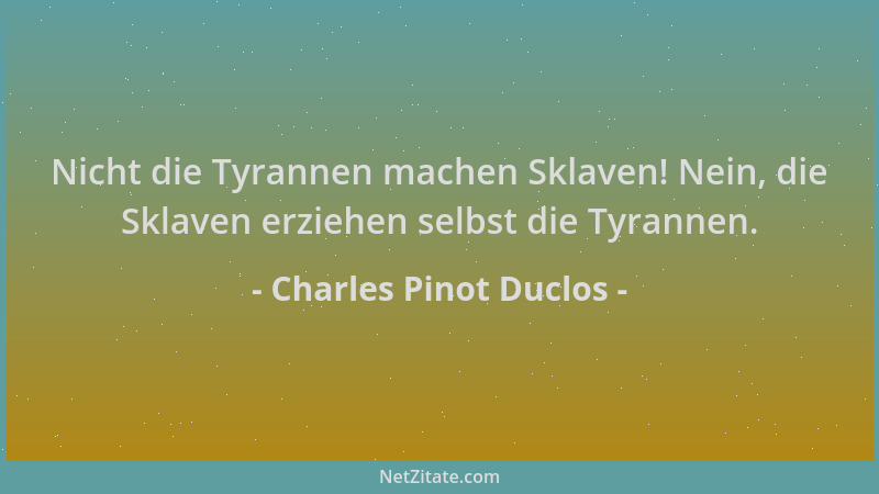 Charles Pinot Duclos - Nicht die Tyrannen machen Sklaven! Nein, die Sklaven erziehen selbst die Tyrannen....