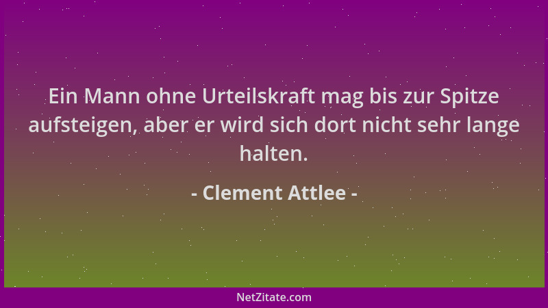 Clement Attlee - Ein Mann ohne Urteilskraft mag bis zur Spitze aufsteigen, aber er wird sich dort nicht sehr lange halten....