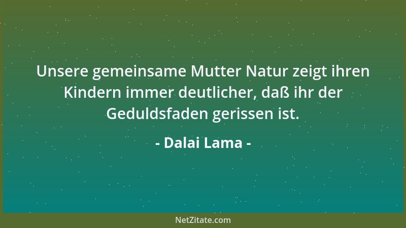 Dalai Lama - Unsere gemeinsame Mutter Natur zeigt ihren Kindern immer deutlicher, daß ihr der Geduldsfaden gerissen ist....