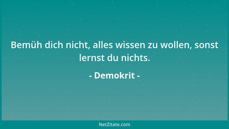 Demokrit - Bemüh dich nicht, alles wissen zu wollen, sonst lernst du nichts....