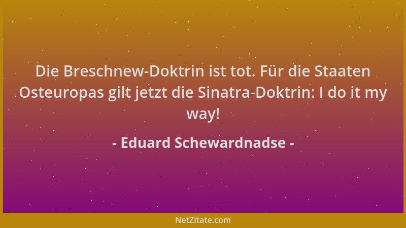 Eduard Schewardnadse - Die Breschnew-Doktrin ist tot. Für die Staaten Osteuropas gilt jetzt die Sinatra-Doktrin: I do it my...