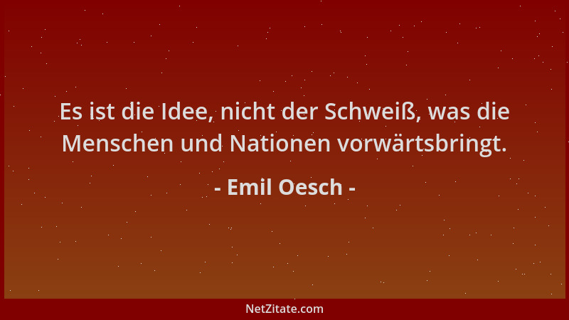 Emil Oesch - Es ist die Idee, nicht der Schweiß, was die Menschen und Nationen vorwärtsbringt....