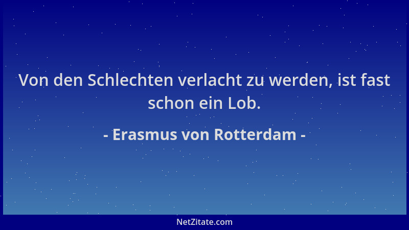 Erasmus von Rotterdam - Von den Schlechten verlacht zu werden, ist fast schon ein Lob....