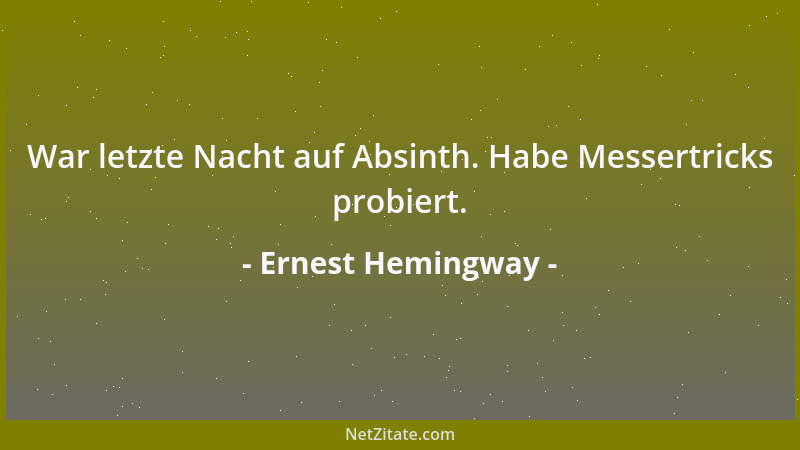 Ernest Hemingway - War letzte Nacht auf Absinth. Habe Messertricks probiert....