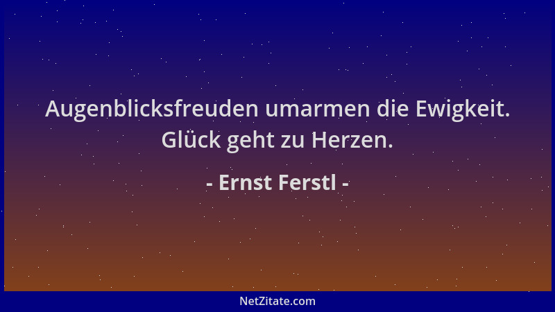 Ernst Ferstl - Augenblicksfreuden umarmen die Ewigkeit. Glück geht zu Herzen....