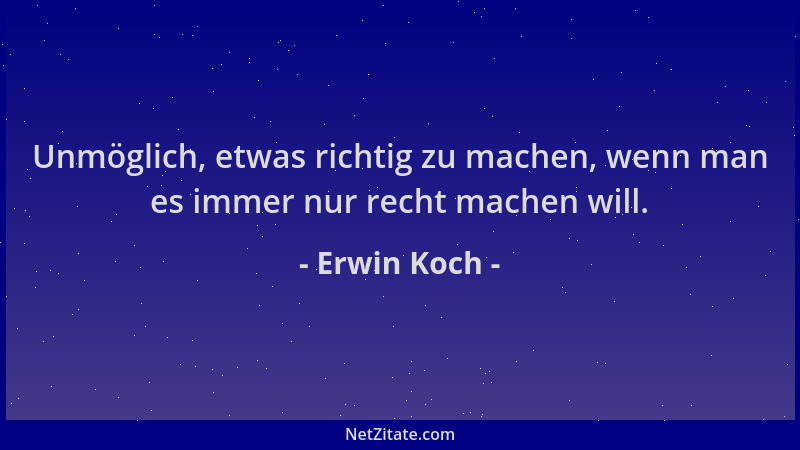 Erwin Koch - Unmöglich, etwas richtig zu machen, wenn man es immer nur recht machen will....