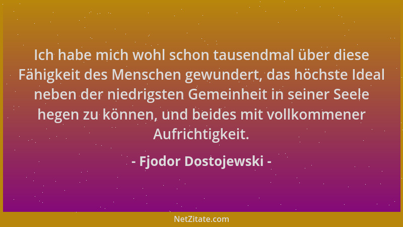 Fjodor Dostojewski - Ich habe mich wohl schon tausendmal über diese Fähigkeit des Menschen gewundert, das höchste Ideal neb...