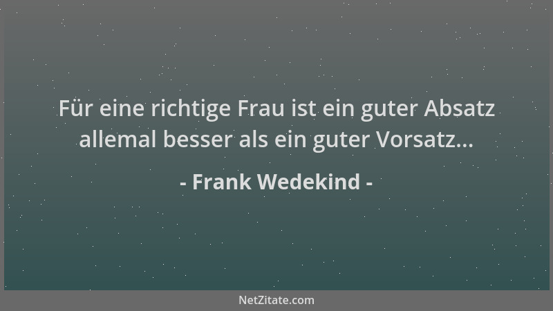 Frank Wedekind - Für eine richtige Frau ist ein guter Absatz allemal besser als ein guter Vorsatz......