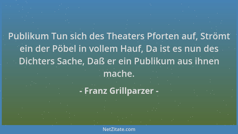 Franz Grillparzer - Publikum Tun sich des Theaters Pforten auf, Strömt ein der Pöbel in vollem Hauf, Da ist es nun des Dich...