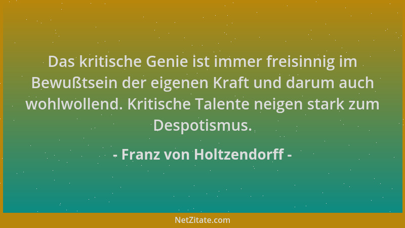 Franz von Holtzendorff - Das kritische Genie ist immer freisinnig im Bewußtsein der eigenen Kraft und darum auch wohlwollen...