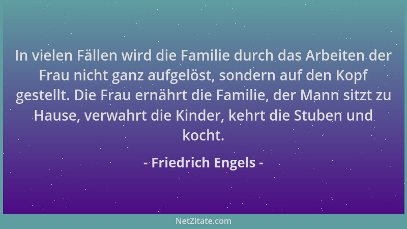 Friedrich Engels - In vielen Fällen wird die Familie durch das Arbeiten der Frau nicht ganz aufgelöst, sondern auf den Kopf...
