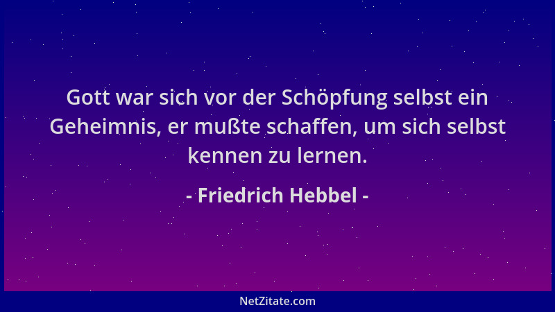 Friedrich Hebbel - Gott war sich vor der Schöpfung selbst ein Geheimnis, er mußte schaffen, um sich selbst kennen zu lernen...